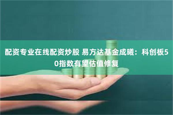 配资专业在线配资炒股 易方达基金成曦：科创板50指数有望估值修复