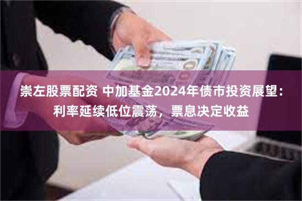 崇左股票配资 中加基金2024年债市投资展望：利率延续低位震荡，票息决定收益