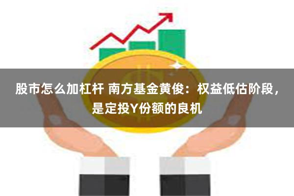 股市怎么加杠杆 南方基金黄俊：权益低估阶段，是定投Y份额的良机