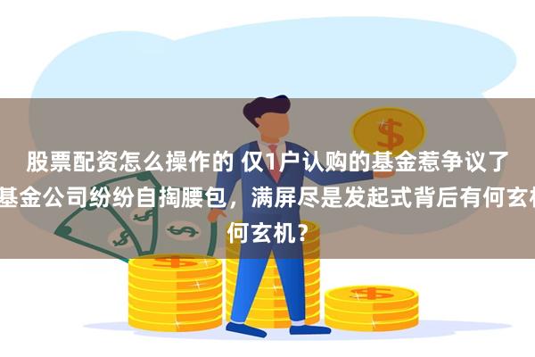 股票配资怎么操作的 仅1户认购的基金惹争议了，基金公司纷纷自掏腰包，满屏尽是发起式背后有何玄机？