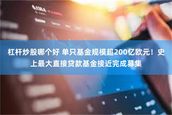 杠杆炒股哪个好 单只基金规模超200亿欧元！史上最大直接贷款基金接近完成募集