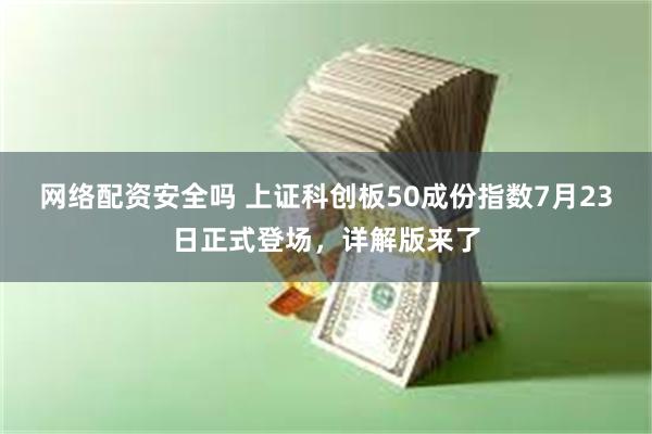 网络配资安全吗 上证科创板50成份指数7月23日正式登场，详解版来了