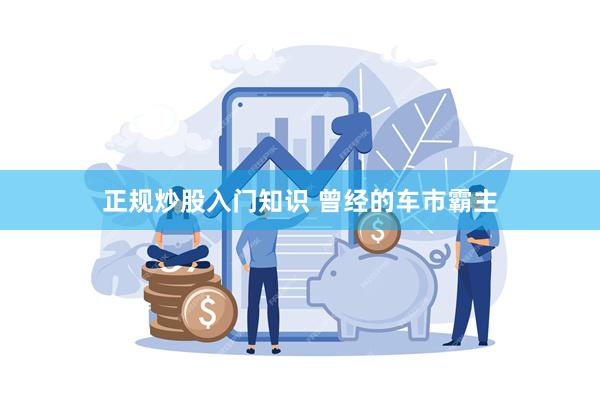 正规炒股入门知识 曾经的车市霸主