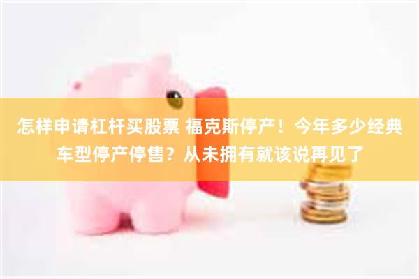 怎样申请杠杆买股票 福克斯停产！今年多少经典车型停产停售？从未拥有就该说再见了