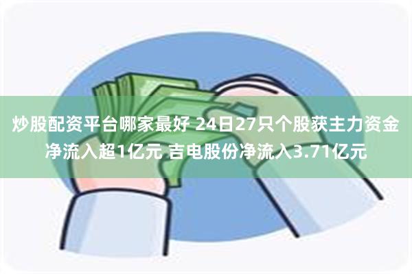 炒股配资平台哪家最好 24日27只个股获主力资金净流入超1亿元 吉电股份净流入3.71亿元