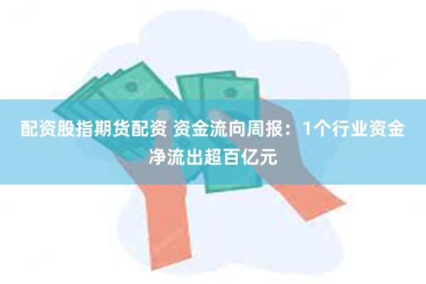 配资股指期货配资 资金流向周报：1个行业资金净流出超百亿元