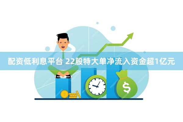 配资低利息平台 22股特大单净流入资金超1亿元