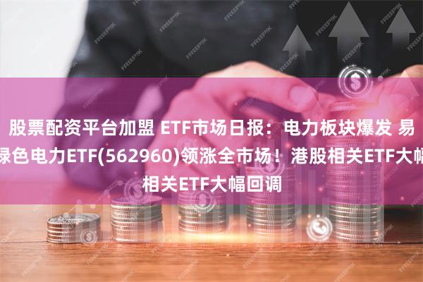 股票配资平台加盟 ETF市场日报：电力板块爆发 易方达绿色电力ETF(562960)领涨全市场！港股相关ETF大幅回调