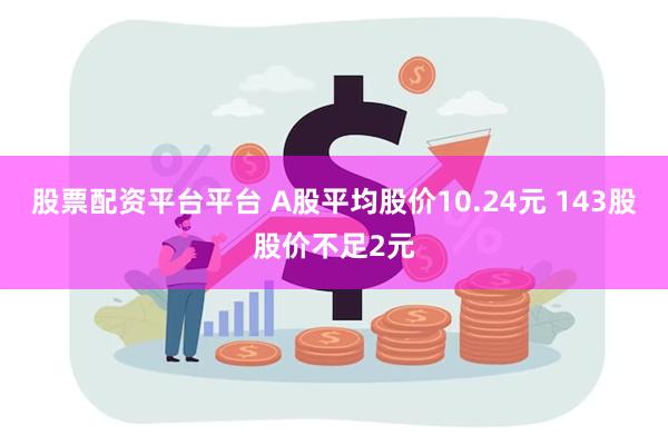 股票配资平台平台 A股平均股价10.24元 143股股价不足2元