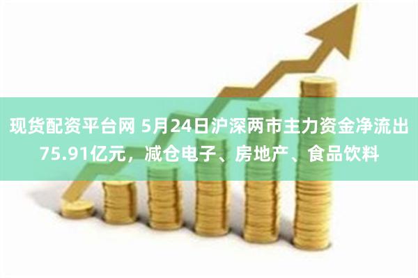 现货配资平台网 5月24日沪深两市主力资金净流出75.91亿元，减仓电子、房地产、食品饮料