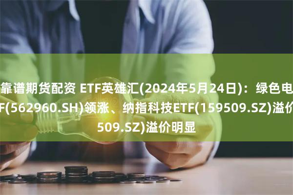 靠谱期货配资 ETF英雄汇(2024年5月24日)：绿色电力ETF(562960.SH)领涨、纳指科技ETF(159509.SZ)溢价明显