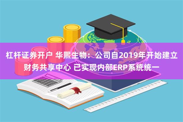 杠杆证券开户 华熙生物：公司自2019年开始建立财务共享中心 已实现内部ERP系统统一