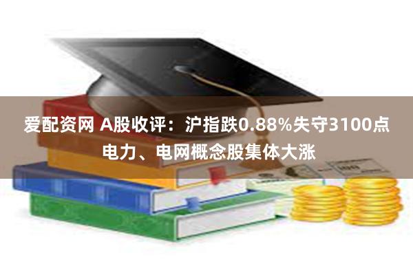 爱配资网 A股收评：沪指跌0.88%失守3100点 电力、电网概念股集体大涨