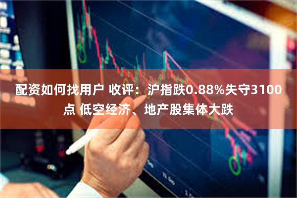 配资如何找用户 收评：沪指跌0.88%失守3100点 低空经济、地产股集体大跌