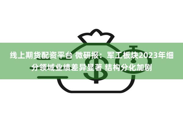 线上期货配资平台 微研报：军工板块2023年细分领域业绩差异显著 结构分化加剧