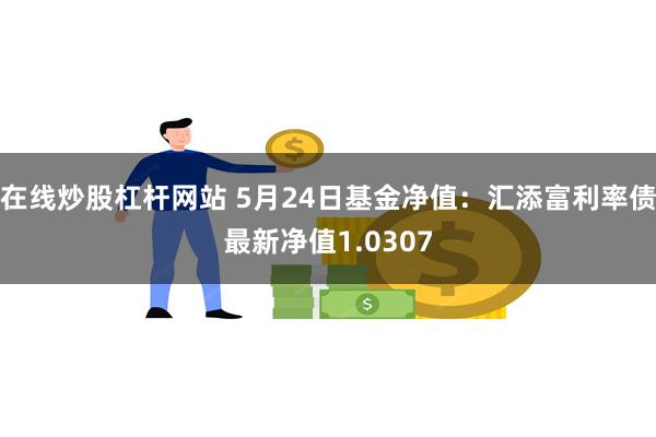 在线炒股杠杆网站 5月24日基金净值：汇添富利率债最新净值1.0307