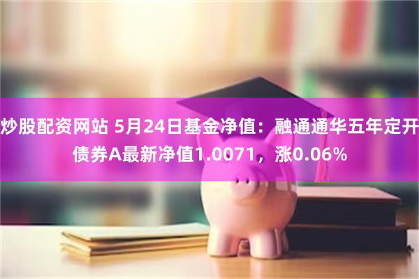 炒股配资网站 5月24日基金净值：融通通华五年定开债券A最新净值1.0071，涨0.06%