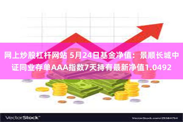 网上炒股杠杆网站 5月24日基金净值：景顺长城中证同业存单AAA指数7天持有最新净值1.0492