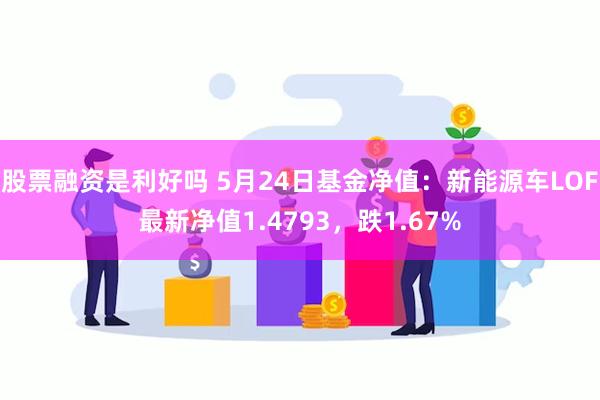 股票融资是利好吗 5月24日基金净值：新能源车LOF最新净值1.4793，跌1.67%