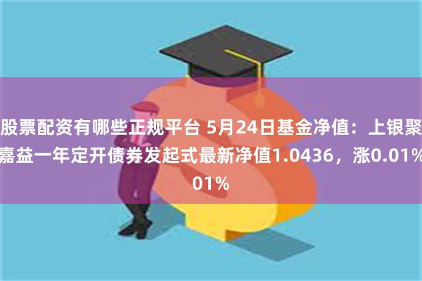 股票配资有哪些正规平台 5月24日基金净值：上银聚嘉益一年定开债券发起式最新净值1.0436，涨0.01%