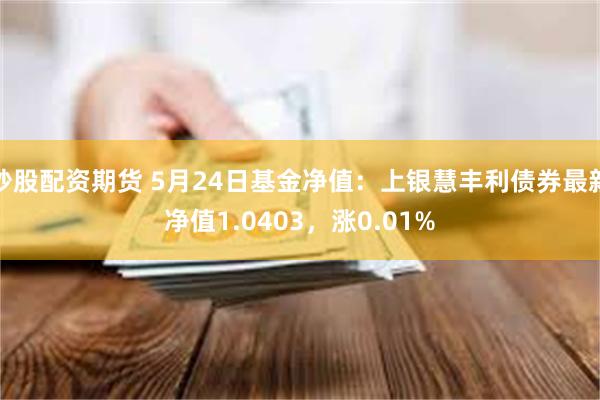 炒股配资期货 5月24日基金净值：上银慧丰利债券最新净值1.0403，涨0.01%