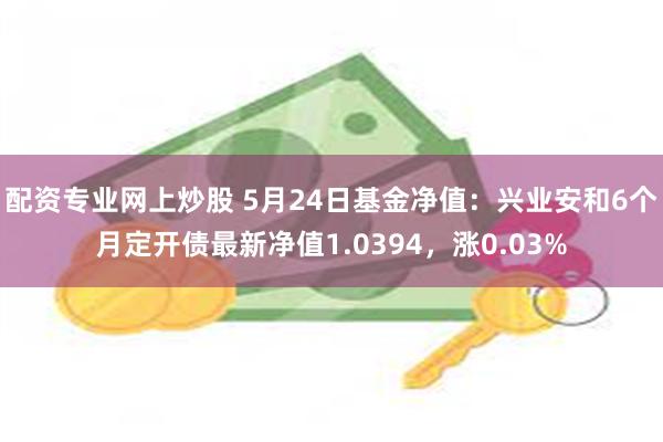 配资专业网上炒股 5月24日基金净值：兴业安和6个月定开债最新净值1.0394，涨0.03%