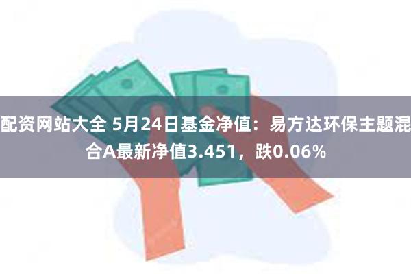 配资网站大全 5月24日基金净值：易方达环保主题混合A最新净值3.451，跌0.06%