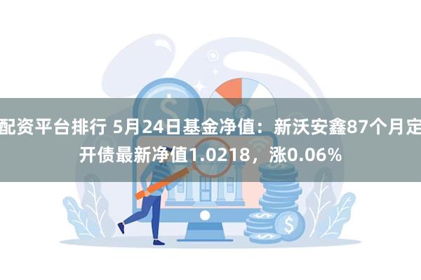 配资平台排行 5月24日基金净值：新沃安鑫87个月定开债最新净值1.0218，涨0.06%