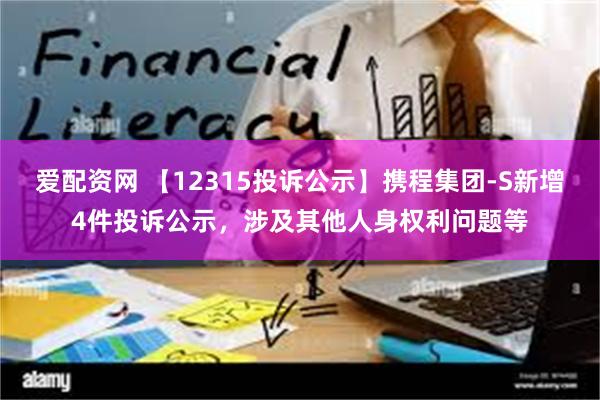 爱配资网 【12315投诉公示】携程集团-S新增4件投诉公示，涉及其他人身权利问题等