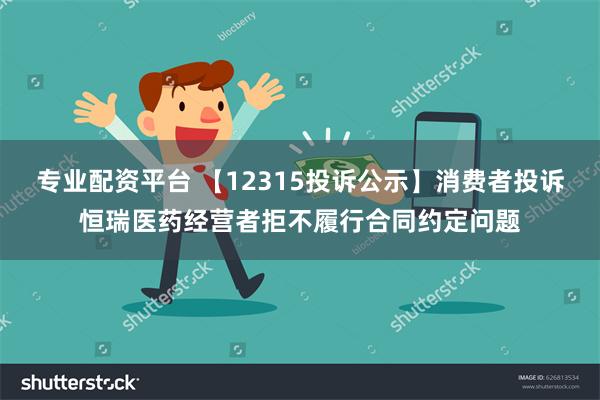 专业配资平台 【12315投诉公示】消费者投诉恒瑞医药经营者拒不履行合同约定问题