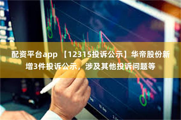 配资平台app 【12315投诉公示】华帝股份新增3件投诉公示，涉及其他投诉问题等