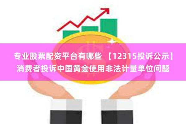 专业股票配资平台有哪些 【12315投诉公示】消费者投诉中国黄金使用非法计量单位问题