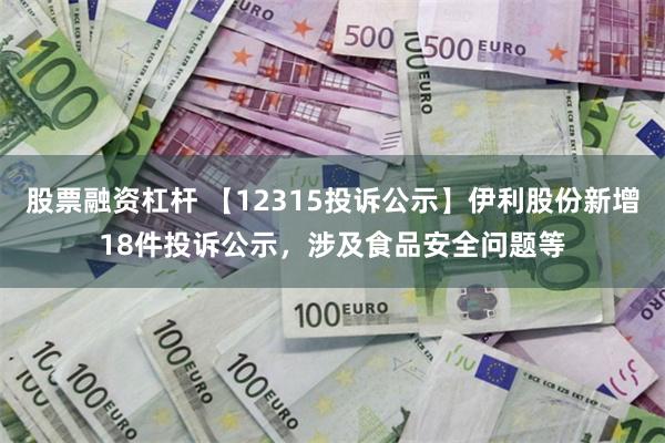 股票融资杠杆 【12315投诉公示】伊利股份新增18件投诉公示，涉及食品安全问题等