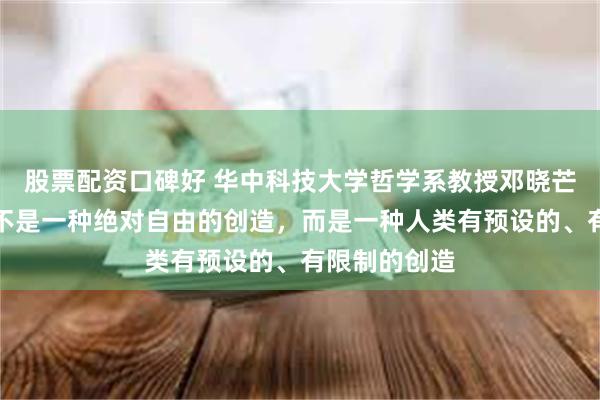 股票配资口碑好 华中科技大学哲学系教授邓晓芒：人工智能不是一种绝对自由的创造，而是一种人类有预设的、有限制的创造