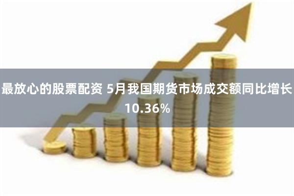 最放心的股票配资 5月我国期货市场成交额同比增长10.36%