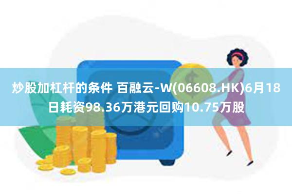 炒股加杠杆的条件 百融云-W(06608.HK)6月18日耗资98.36万港元回购10.75万股