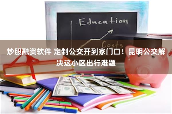 炒股融资软件 定制公交开到家门口！昆明公交解决这小区出行难题