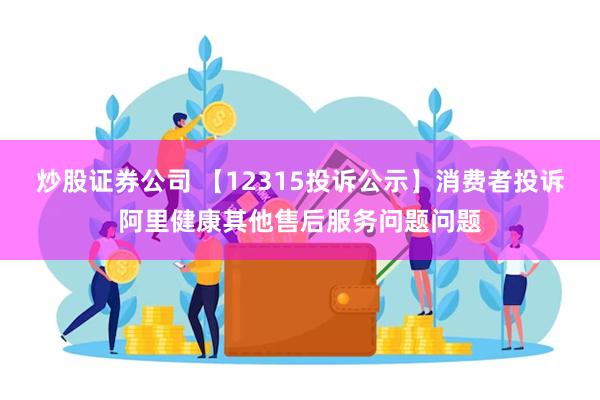 炒股证券公司 【12315投诉公示】消费者投诉阿里健康其他售后服务问题问题