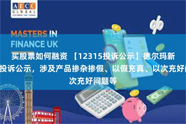 买股票如何融资 【12315投诉公示】德尔玛新增5件投诉公示，涉及产品掺杂掺假、以假充真、以次充好问题等