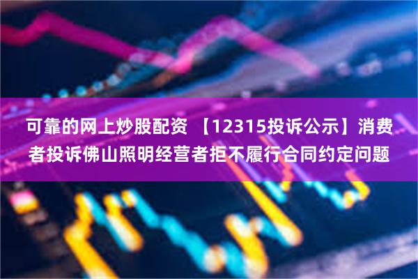 可靠的网上炒股配资 【12315投诉公示】消费者投诉佛山照明经营者拒不履行合同约定问题