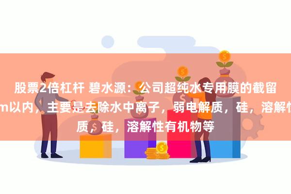 股票2倍杠杆 碧水源：公司超纯水专用膜的截留精度为1nm以内，主要是去除水中离子，弱电解质，硅，溶解性有机物等