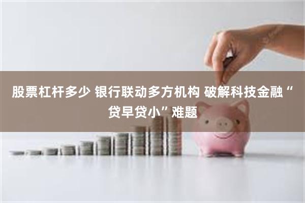 股票杠杆多少 银行联动多方机构 破解科技金融“贷早贷小”难题