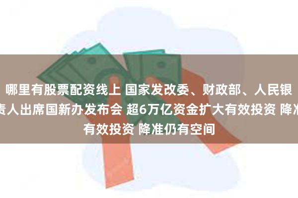 哪里有股票配资线上 国家发改委、财政部、人民银行有关负责人出席国新办发布会 超6万亿资金扩大有效投资 降准仍有空间