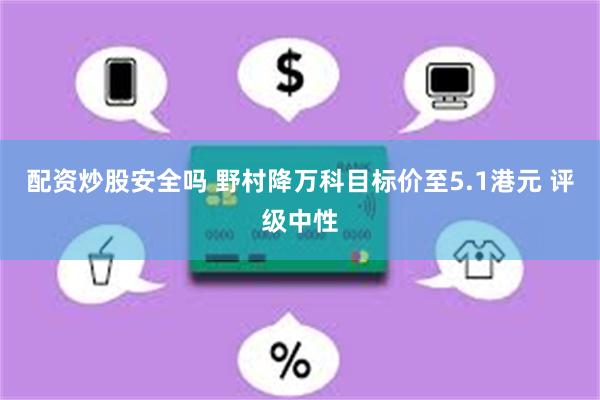 配资炒股安全吗 野村降万科目标价至5.1港元 评级中性