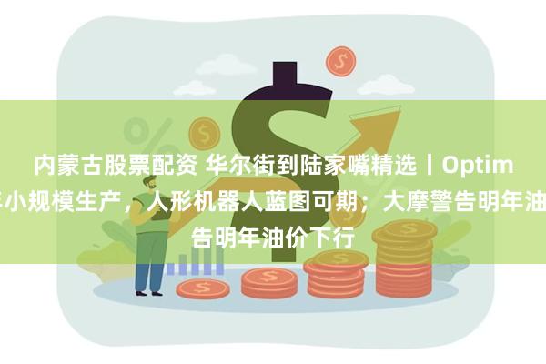 内蒙古股票配资 华尔街到陆家嘴精选丨Optimus明年小规模生产，人形机器人蓝图可期；大摩警告明年油价下行