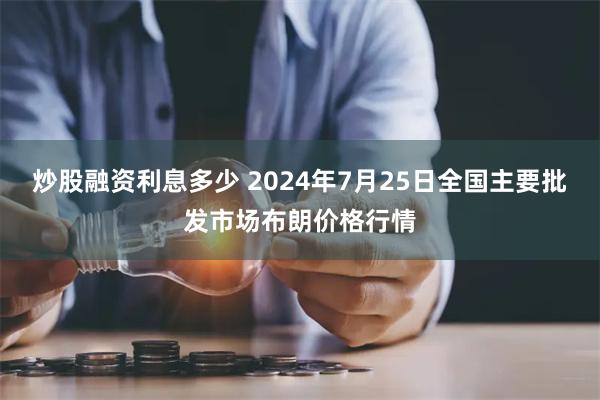 炒股融资利息多少 2024年7月25日全国主要批发市场布朗价格行情