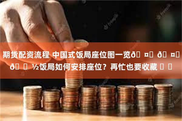 期货配资流程 中国式饭局座位图一览🤔🤔🍽饭局如何安排座位？再忙也要收藏 ​​