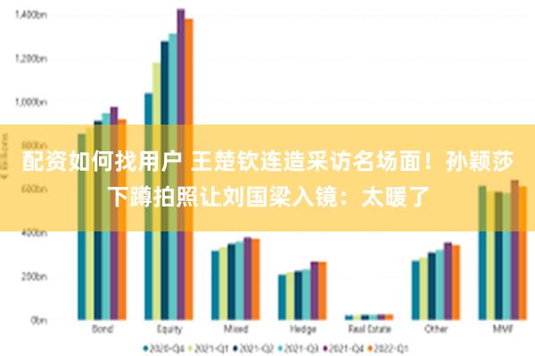 配资如何找用户 王楚钦连造采访名场面！孙颖莎下蹲拍照让刘国梁入镜：太暖了