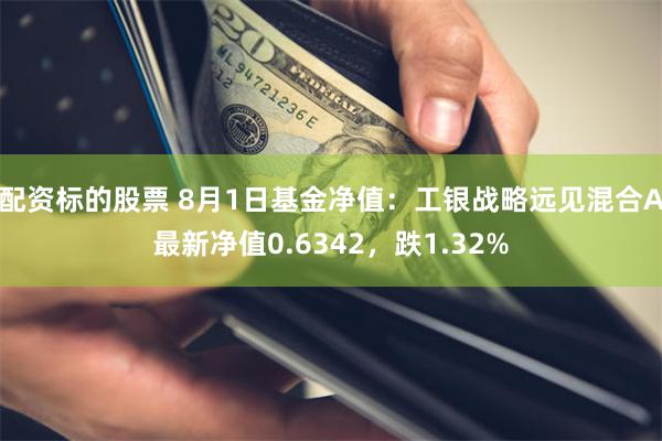 配资标的股票 8月1日基金净值：工银战略远见混合A最新净值0.6342，跌1.32%