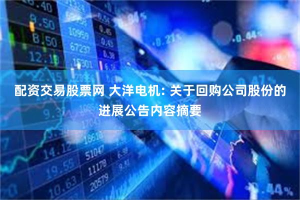 配资交易股票网 大洋电机: 关于回购公司股份的进展公告内容摘要